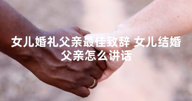 女儿婚礼父亲最佳致辞 女儿结婚父亲怎么讲话